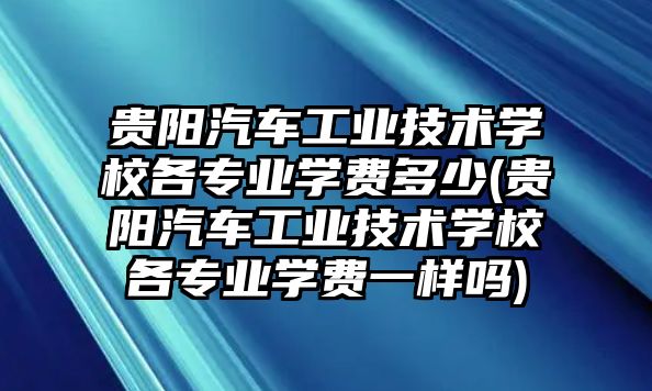 貴陽汽車工業(yè)技術(shù)學(xué)校各專業(yè)學(xué)費(fèi)多少(貴陽汽車工業(yè)技術(shù)學(xué)校各專業(yè)學(xué)費(fèi)一樣嗎)