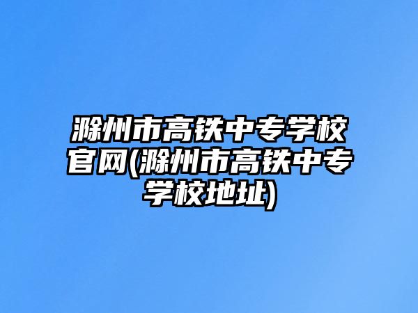 滁州市高鐵中專學校官網(滁州市高鐵中專學校地址)