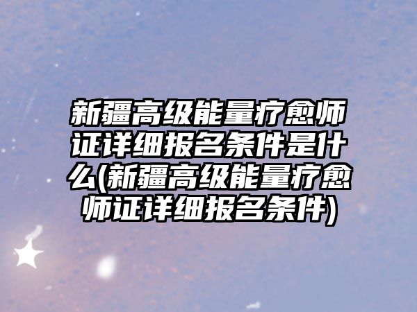 新疆高級能量療愈師證詳細(xì)報名條件是什么(新疆高級能量療愈師證詳細(xì)報名條件)