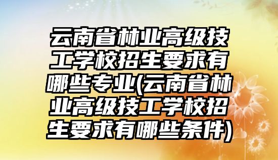 云南省林業(yè)高級技工學(xué)校招生要求有哪些專業(yè)(云南省林業(yè)高級技工學(xué)校招生要求有哪些條件)