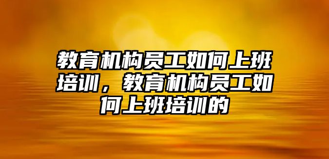 教育機(jī)構(gòu)員工如何上班培訓(xùn)，教育機(jī)構(gòu)員工如何上班培訓(xùn)的