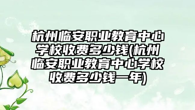 杭州臨安職業(yè)教育中心學校收費多少錢(杭州臨安職業(yè)教育中心學校收費多少錢一年)