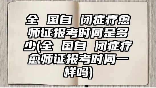 全 國自 閉癥療愈師證報考時間是多少(全 國自 閉癥療愈師證報考時間一樣嗎)