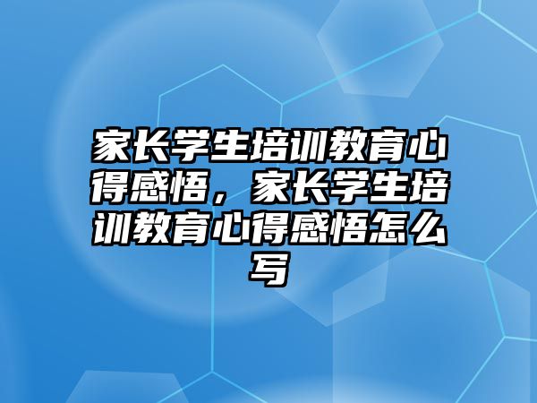 家長學(xué)生培訓(xùn)教育心得感悟，家長學(xué)生培訓(xùn)教育心得感悟怎么寫