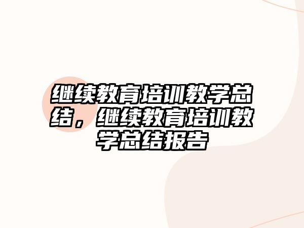 繼續(xù)教育培訓(xùn)教學(xué)總結(jié)，繼續(xù)教育培訓(xùn)教學(xué)總結(jié)報(bào)告