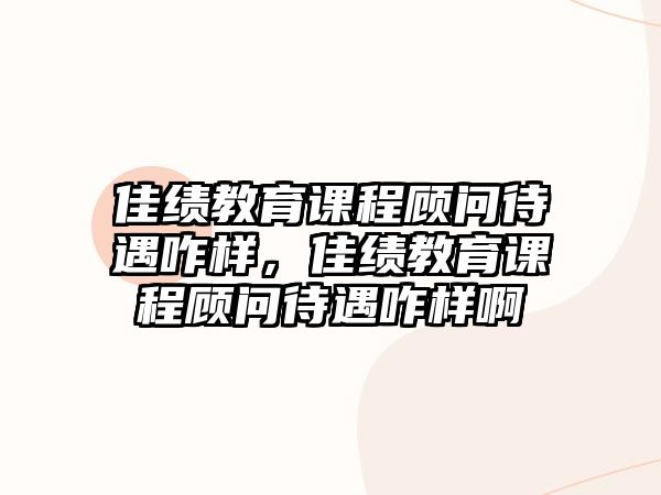 佳績教育課程顧問待遇咋樣，佳績教育課程顧問待遇咋樣啊