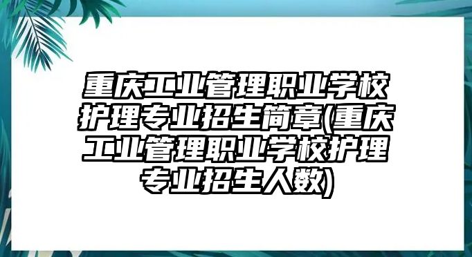 重慶工業(yè)管理職業(yè)學(xué)校護理專業(yè)招生簡章(重慶工業(yè)管理職業(yè)學(xué)校護理專業(yè)招生人數(shù))