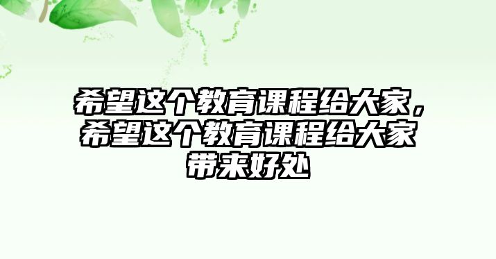 希望這個(gè)教育課程給大家，希望這個(gè)教育課程給大家?guī)?lái)好處