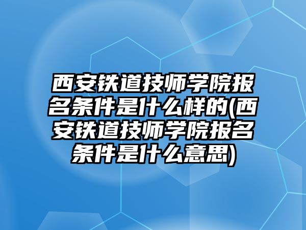 西安鐵道技師學(xué)院報(bào)名條件是什么樣的(西安鐵道技師學(xué)院報(bào)名條件是什么意思)