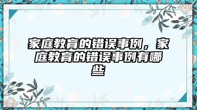 家庭教育的錯(cuò)誤事例，家庭教育的錯(cuò)誤事例有哪些