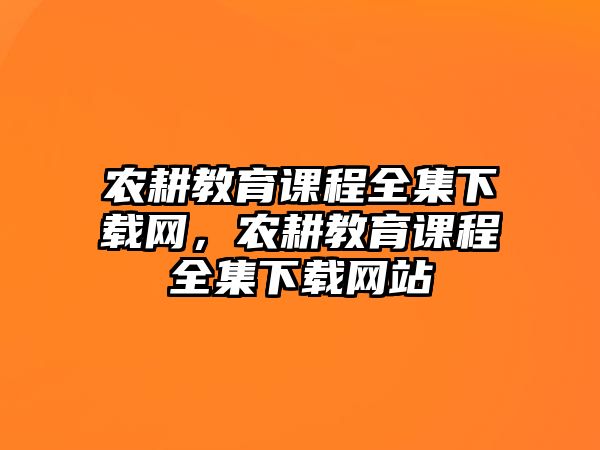 農(nóng)耕教育課程全集下載網(wǎng)，農(nóng)耕教育課程全集下載網(wǎng)站