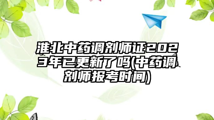 淮北中藥調(diào)劑師證2023年已更新了嗎(中藥調(diào)劑師報(bào)考時間)