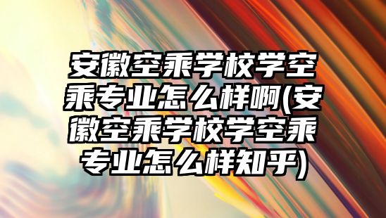 安徽空乘學(xué)校學(xué)空乘專業(yè)怎么樣啊(安徽空乘學(xué)校學(xué)空乘專業(yè)怎么樣知乎)