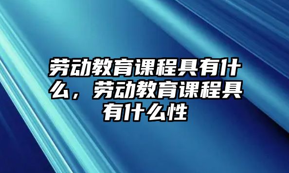 勞動教育課程具有什么，勞動教育課程具有什么性