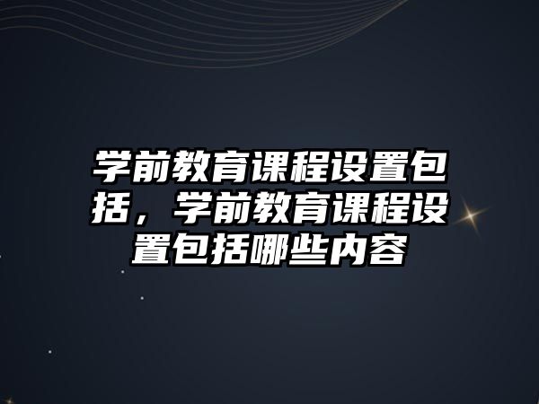 學前教育課程設置包括，學前教育課程設置包括哪些內容