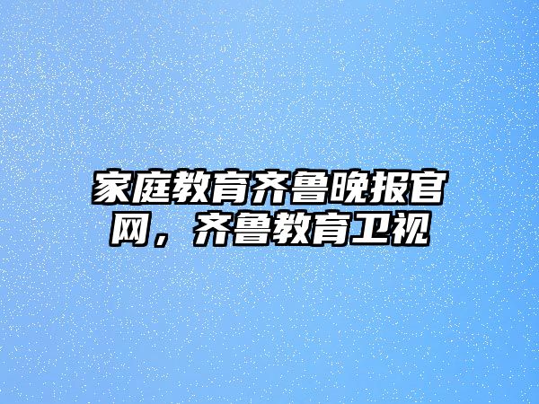 家庭教育齊魯晚報(bào)官網(wǎng)，齊魯教育衛(wèi)視