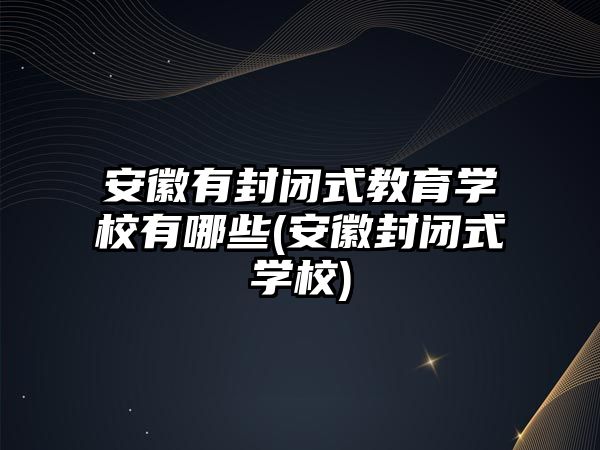 安徽有封閉式教育學校有哪些(安徽封閉式學校)