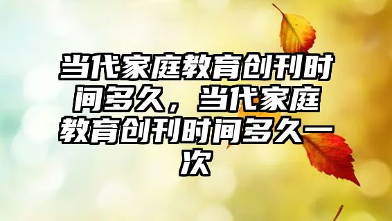 當代家庭教育創(chuàng)刊時間多久，當代家庭教育創(chuàng)刊時間多久一次