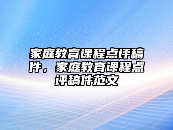 家庭教育課程點(diǎn)評(píng)稿件，家庭教育課程點(diǎn)評(píng)稿件范文