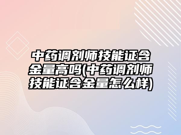 中藥調(diào)劑師技能證含金量高嗎(中藥調(diào)劑師技能證含金量怎么樣)