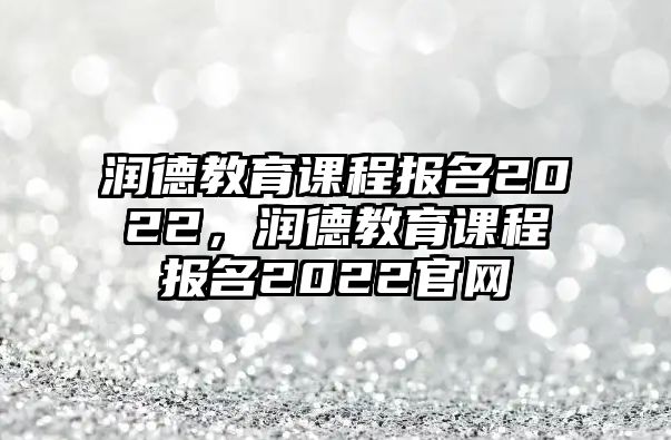 潤(rùn)德教育課程報(bào)名2022，潤(rùn)德教育課程報(bào)名2022官網(wǎng)