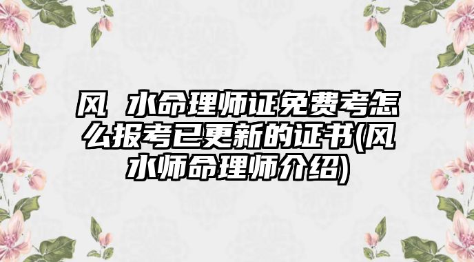 風 水命理師證免費考怎么報考已更新的證書(風水師命理師介紹)