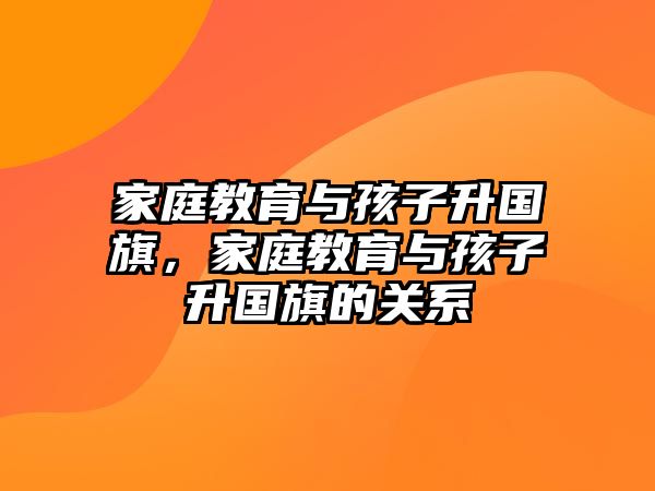 家庭教育與孩子升國旗，家庭教育與孩子升國旗的關(guān)系