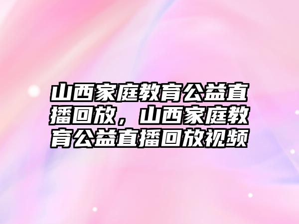 山西家庭教育公益直播回放，山西家庭教育公益直播回放視頻