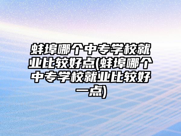 蚌埠哪個(gè)中專(zhuān)學(xué)校就業(yè)比較好點(diǎn)(蚌埠哪個(gè)中專(zhuān)學(xué)校就業(yè)比較好一點(diǎn))