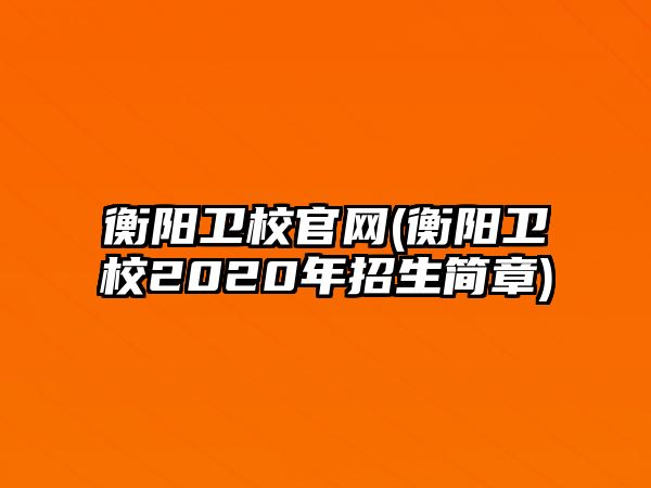 衡陽衛(wèi)校官網(wǎng)(衡陽衛(wèi)校2020年招生簡(jiǎn)章)