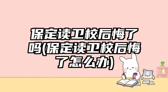 保定讀衛(wèi)校后悔了嗎(保定讀衛(wèi)校后悔了怎么辦)