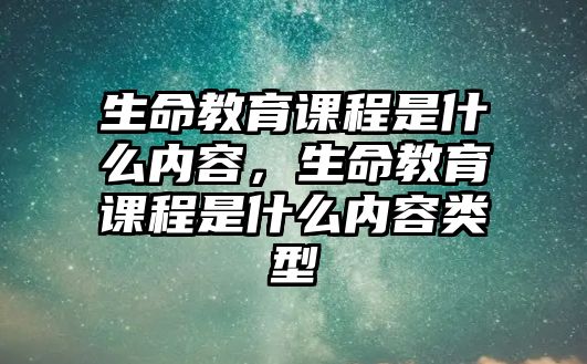 生命教育課程是什么內(nèi)容，生命教育課程是什么內(nèi)容類型