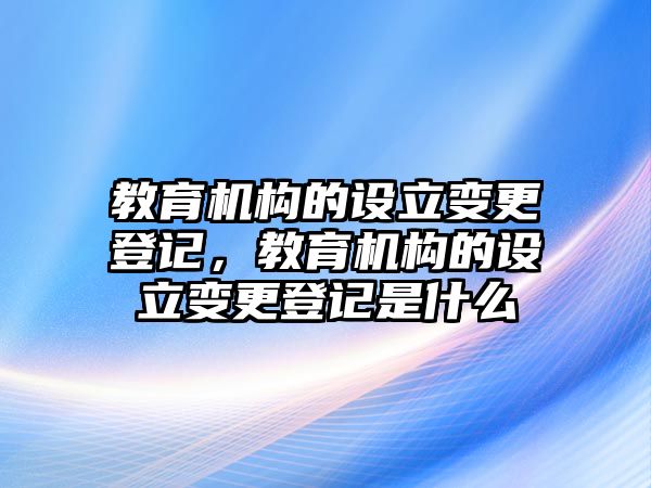 教育機構(gòu)的設(shè)立變更登記，教育機構(gòu)的設(shè)立變更登記是什么