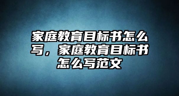 家庭教育目標(biāo)書(shū)怎么寫(xiě)，家庭教育目標(biāo)書(shū)怎么寫(xiě)范文