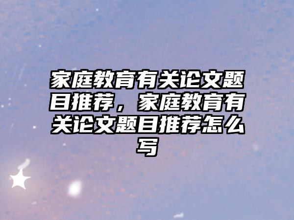 家庭教育有關論文題目推薦，家庭教育有關論文題目推薦怎么寫