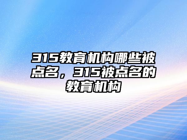 315教育機(jī)構(gòu)哪些被點(diǎn)名，315被點(diǎn)名的教育機(jī)構(gòu)