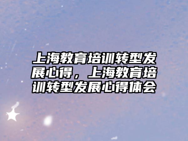 上海教育培訓轉(zhuǎn)型發(fā)展心得，上海教育培訓轉(zhuǎn)型發(fā)展心得體會