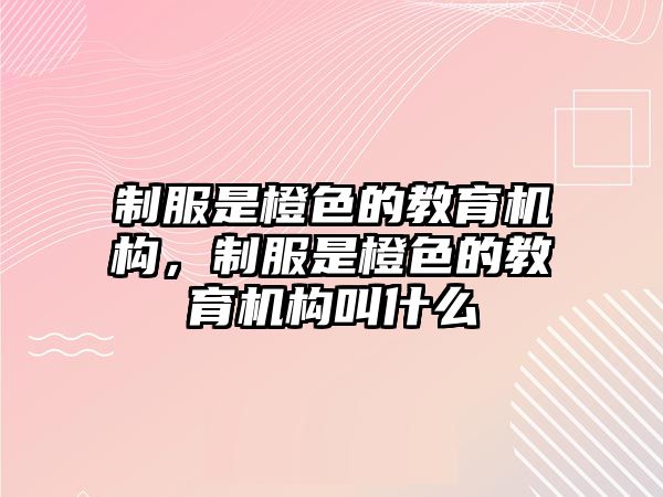 制服是橙色的教育機(jī)構(gòu)，制服是橙色的教育機(jī)構(gòu)叫什么