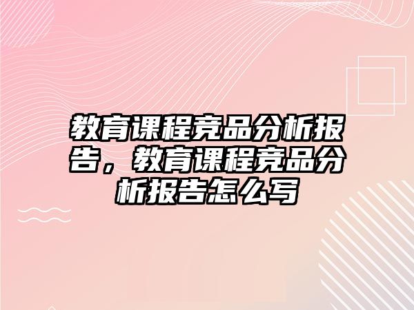 教育課程競品分析報告，教育課程競品分析報告怎么寫