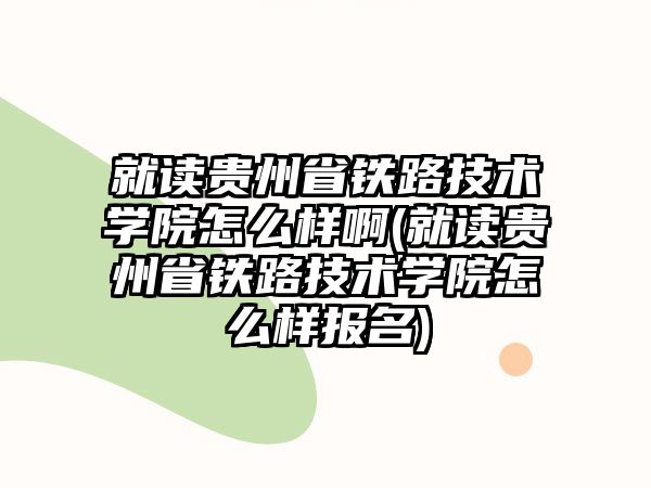 就讀貴州省鐵路技術(shù)學(xué)院怎么樣啊(就讀貴州省鐵路技術(shù)學(xué)院怎么樣報名)