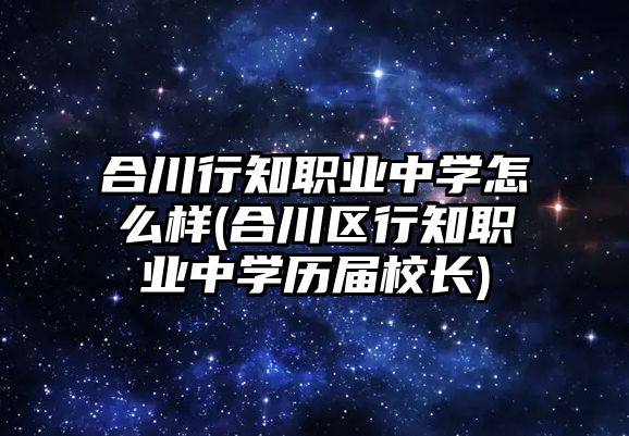 合川行知職業(yè)中學怎么樣(合川區(qū)行知職業(yè)中學歷屆校長)