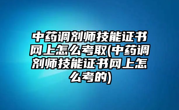 中藥調(diào)劑師技能證書網(wǎng)上怎么考取(中藥調(diào)劑師技能證書網(wǎng)上怎么考的)