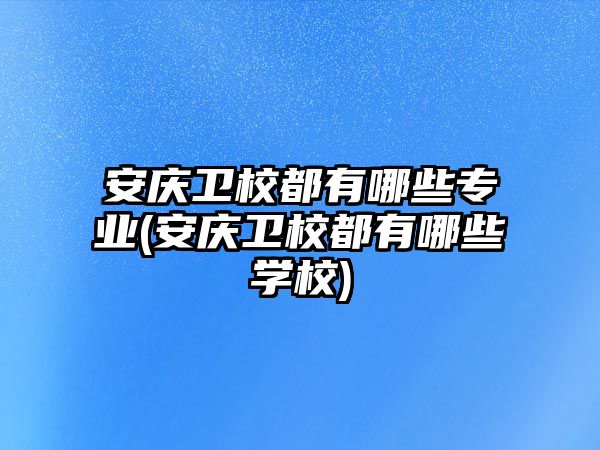 安慶衛(wèi)校都有哪些專業(yè)(安慶衛(wèi)校都有哪些學校)