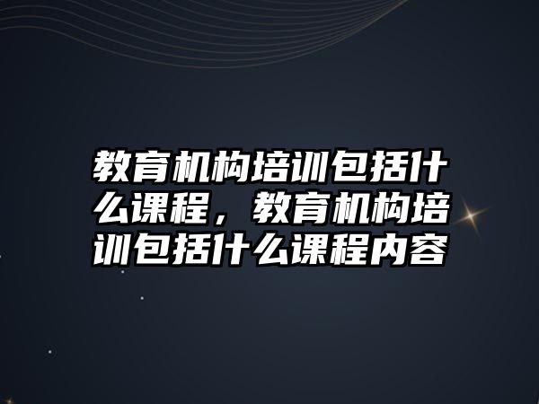 教育機(jī)構(gòu)培訓(xùn)包括什么課程，教育機(jī)構(gòu)培訓(xùn)包括什么課程內(nèi)容