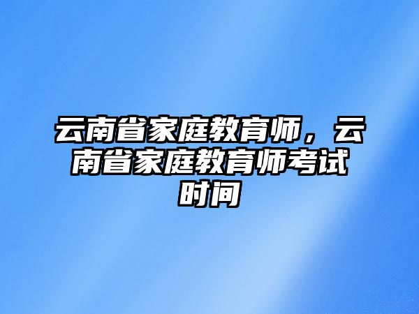 云南省家庭教育師，云南省家庭教育師考試時間