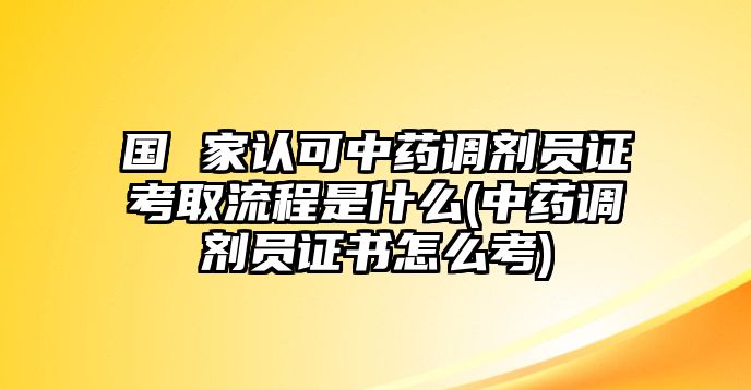 國 家認(rèn)可中藥調(diào)劑員證考取流程是什么(中藥調(diào)劑員證書怎么考)