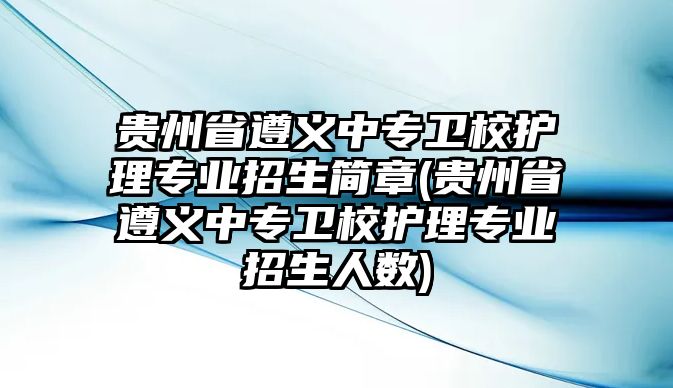 貴州省遵義中專衛(wèi)校護(hù)理專業(yè)招生簡章(貴州省遵義中專衛(wèi)校護(hù)理專業(yè)招生人數(shù))