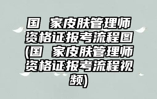 國 家皮膚管理師資格證報考流程圖(國 家皮膚管理師資格證報考流程視頻)