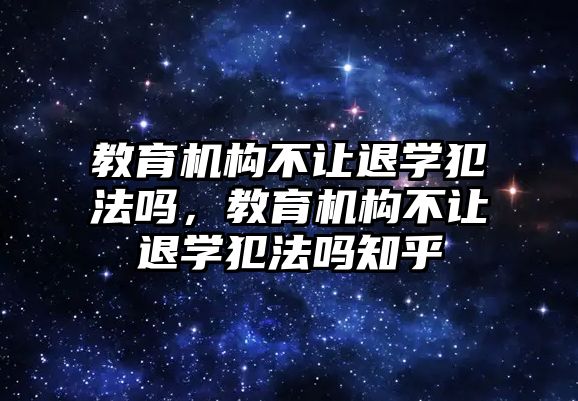 教育機(jī)構(gòu)不讓退學(xué)犯法嗎，教育機(jī)構(gòu)不讓退學(xué)犯法嗎知乎