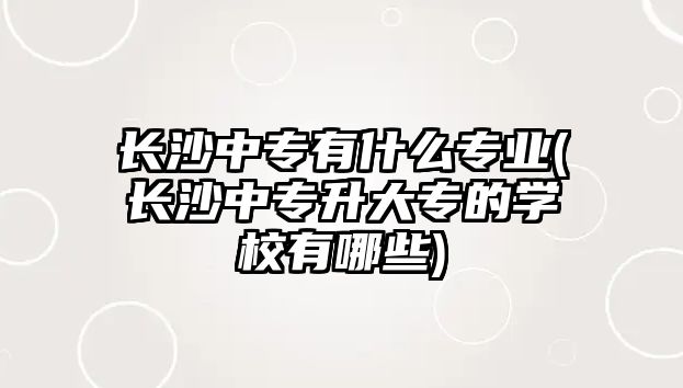 長沙中專有什么專業(yè)(長沙中專升大專的學(xué)校有哪些)